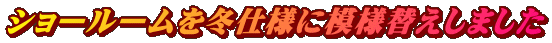 ショールームを冬仕様に模様替えしました